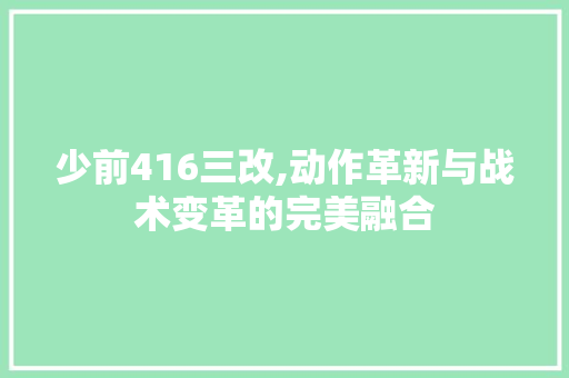 少前416三改,动作革新与战术变革的完美融合