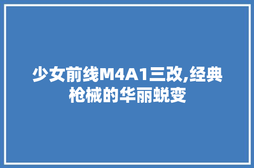 少女前线M4A1三改,经典枪械的华丽蜕变