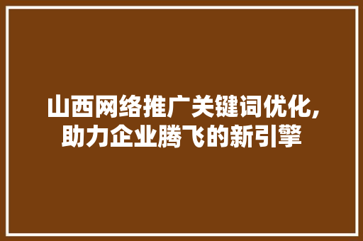 山西网络推广关键词优化,助力企业腾飞的新引擎
