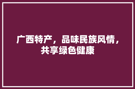 广西特产，品味民族风情，共享绿色健康