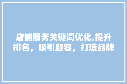 店铺服务关键词优化,提升排名，吸引顾客，打造品牌影响力