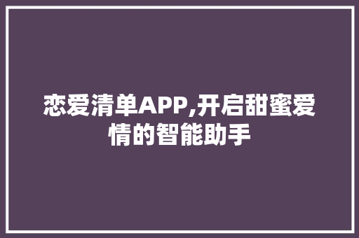 恋爱清单APP,开启甜蜜爱情的智能助手 网站开发
