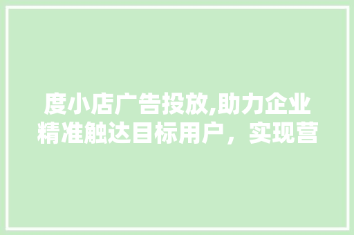 度小店广告投放,助力企业精准触达目标用户，实现营销新突破