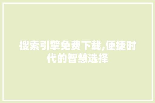 搜索引擎免费下载,便捷时代的智慧选择