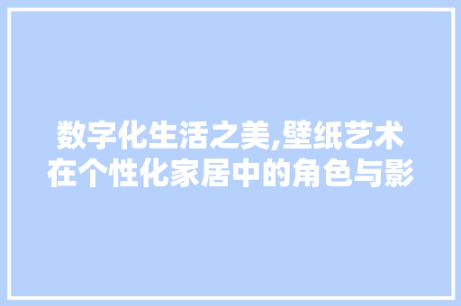 数字化生活之美,壁纸艺术在个性化家居中的角色与影响