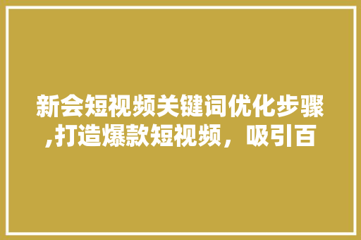 新会短视频关键词优化步骤,打造爆款短视频，吸引百万粉丝