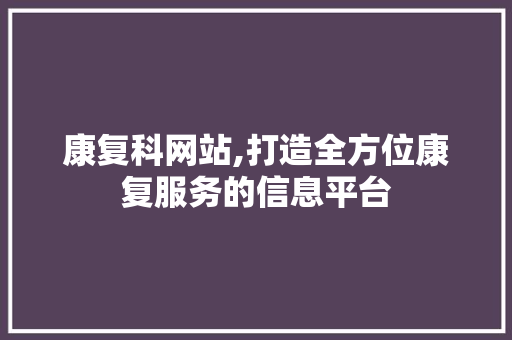 康复科网站,打造全方位康复服务的信息平台