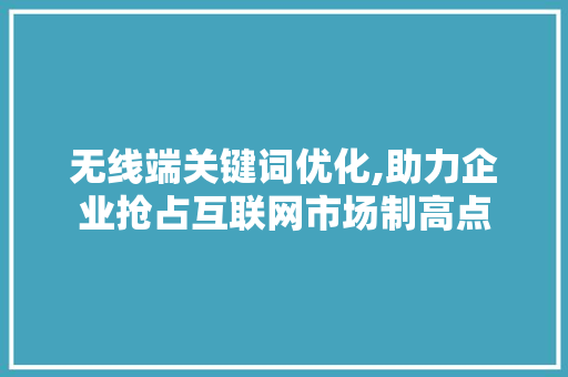 无线端关键词优化,助力企业抢占互联网市场制高点