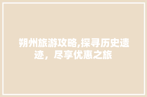 朔州旅游攻略,探寻历史遗迹，尽享优惠之旅