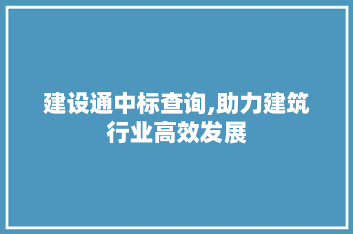 建设通中标查询,助力建筑行业高效发展