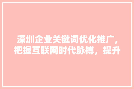 深圳企业关键词优化推广,把握互联网时代脉搏，提升品牌影响力 seo技术