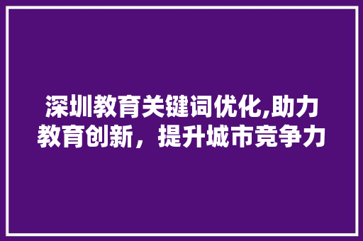 深圳教育关键词优化,助力教育创新，提升城市竞争力