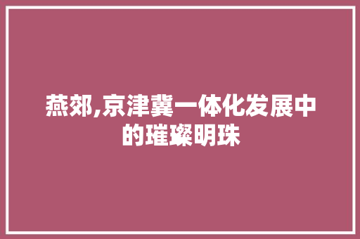 燕郊,京津冀一体化发展中的璀璨明珠 百度算法