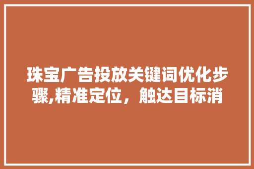 珠宝广告投放关键词优化步骤,精准定位，触达目标消费者