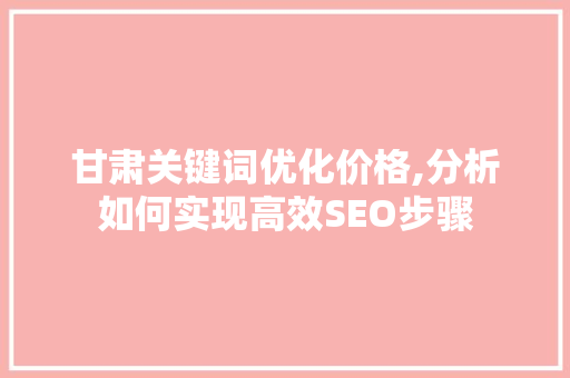 甘肃关键词优化价格,分析如何实现高效SEO步骤