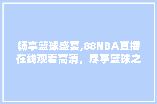 畅享篮球盛宴,88NBA直播在线观看高清，尽享篮球之美