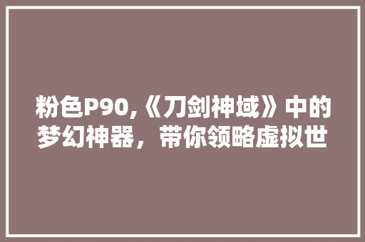 粉色P90,《刀剑神域》中的梦幻神器，带你领略虚拟世界的魅力