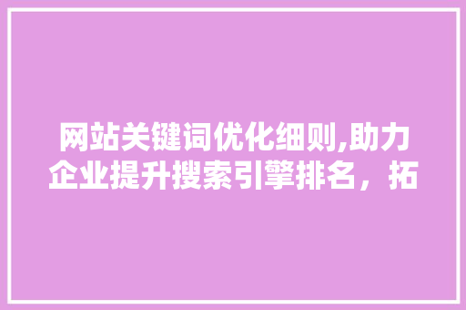 网站关键词优化细则,助力企业提升搜索引擎排名，拓展网络市场