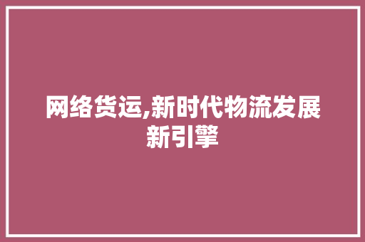 网络货运,新时代物流发展新引擎