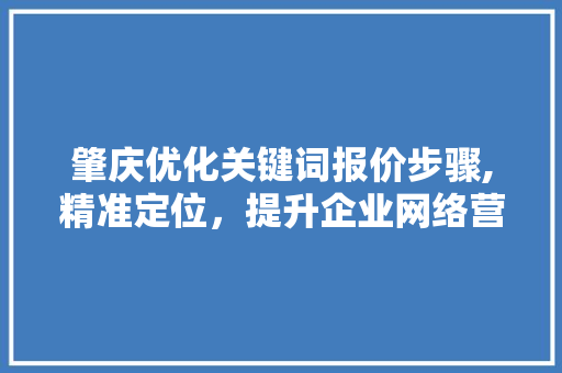 肇庆优化关键词报价步骤,精准定位，提升企业网络营销效益