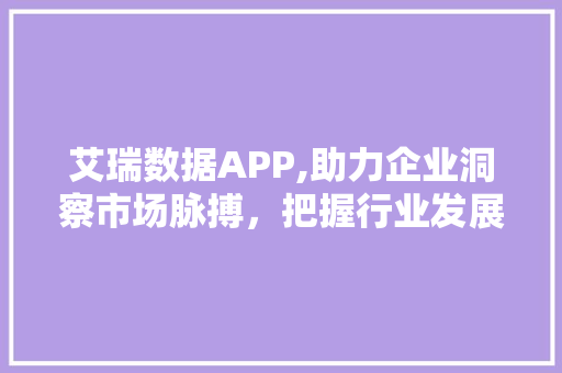 艾瑞数据APP,助力企业洞察市场脉搏，把握行业发展趋势