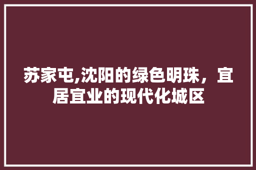 苏家屯,沈阳的绿色明珠，宜居宜业的现代化城区