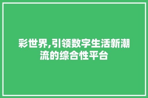 彩世界,引领数字生活新潮流的综合性平台