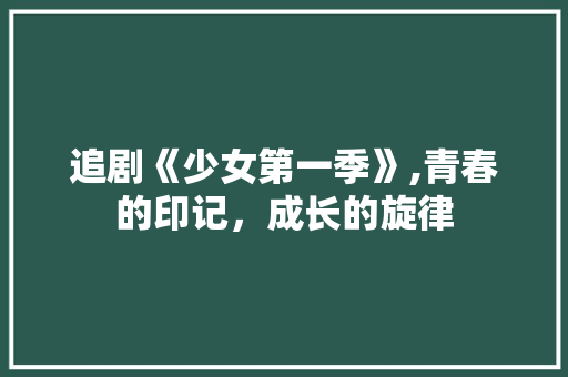 追剧《少女第一季》,青春的印记，成长的旋律