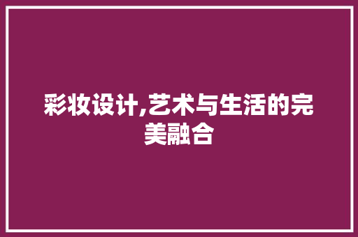 彩妆设计,艺术与生活的完美融合 彩妆设计,艺术与生活的完美融合 AI技术学习