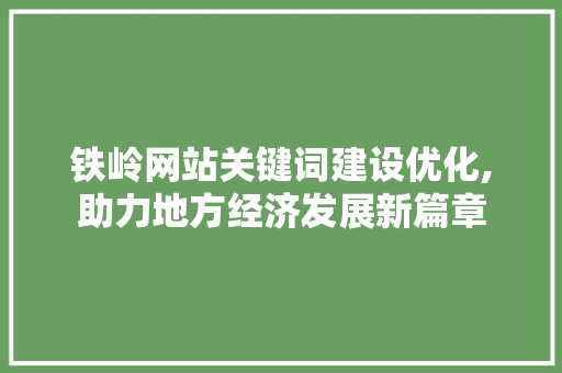铁岭网站关键词建设优化,助力地方经济发展新篇章
