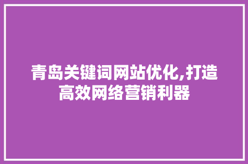 青岛关键词网站优化,打造高效网络营销利器 seo技术