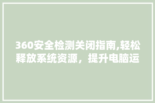 360安全检测关闭指南,轻松释放系统资源，提升电脑运行速度