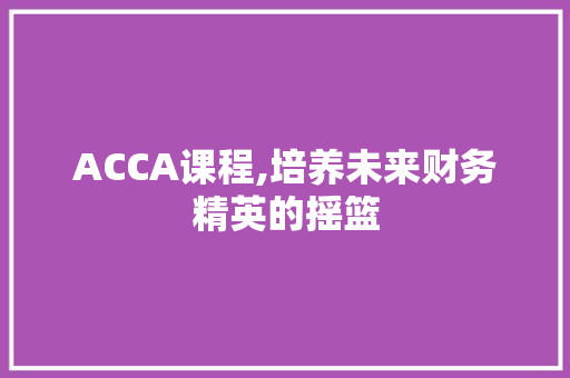 ACCA课程,培养未来财务精英的摇篮