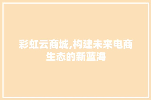 彩虹云商城,构建未来电商生态的新蓝海 彩虹云商城,构建未来电商生态的新蓝海 网站开发