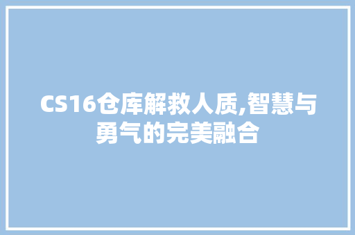 CS16仓库解救人质,智慧与勇气的完美融合