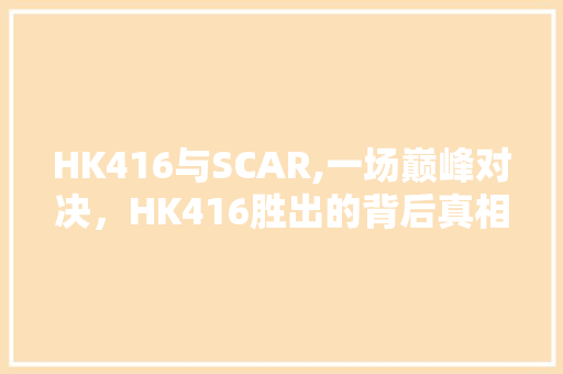 HK416与SCAR,一场巅峰对决，HK416胜出的背后真相 小程序开发