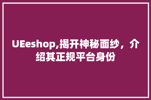 UEeshop,揭开神秘面纱，介绍其正规平台身份