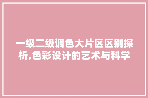 一级二级调色大片区区别探析,色彩设计的艺术与科学 seo技术
