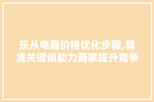 乐从电商价格优化步骤,精准关键词助力商家提升竞争力