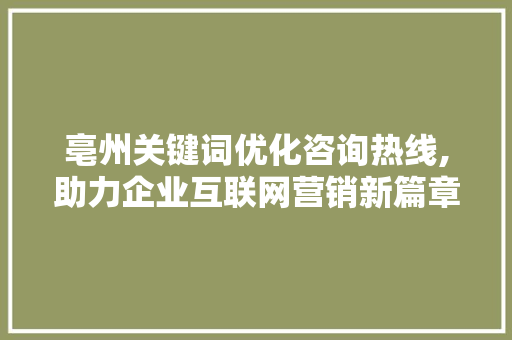 亳州关键词优化咨询热线,助力企业互联网营销新篇章 百度算法