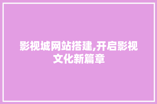 影视城网站搭建,开启影视文化新篇章 影视城网站搭建,开启影视文化新篇章 百度算法