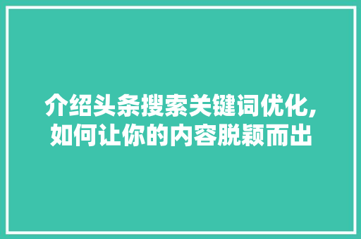 介绍头条搜索关键词优化,如何让你的内容脱颖而出