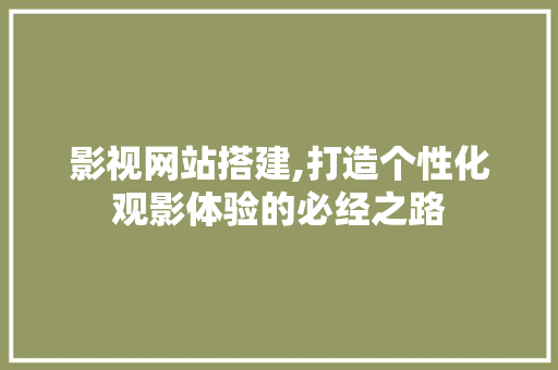 影视网站搭建,打造个性化观影体验的必经之路 影视网站搭建,打造个性化观影体验的必经之路 百度算法