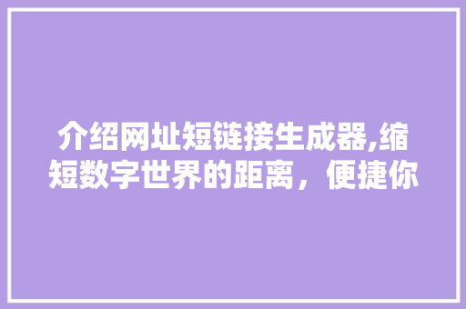 介绍网址短链接生成器,缩短数字世界的距离，便捷你我生活