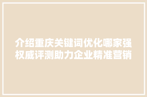 介绍重庆关键词优化哪家强权威评测助力企业精准营销 百度算法