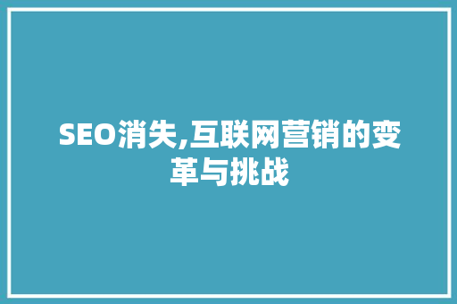 SEO消失,互联网营销的变革与挑战