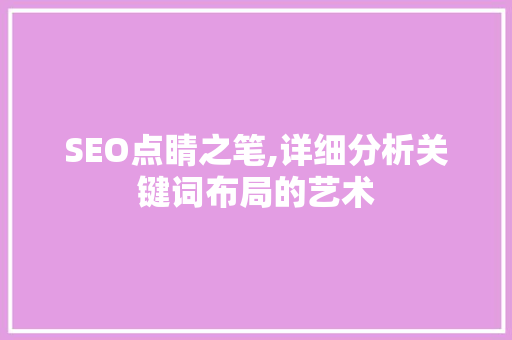 SEO点睛之笔,详细分析关键词布局的艺术