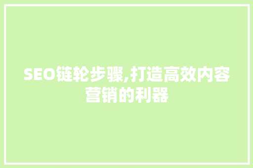 SEO链轮步骤,打造高效内容营销的利器