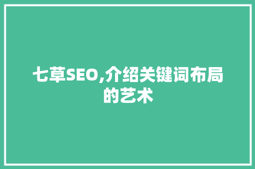 七草SEO,介绍关键词布局的艺术 AI技术学习
