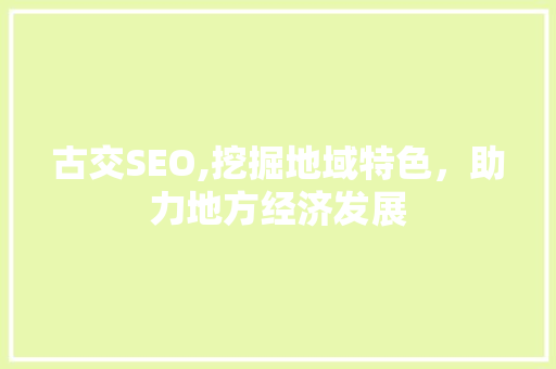 古交SEO,挖掘地域特色，助力地方经济发展 360搜优化